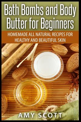 Bath Bombs and Body Butter for Beginners: Homemade All Natural Recipes for Healt - Scott, Amy