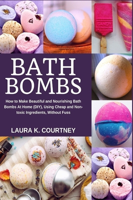 Bath Bombs: How to Make Beautiful and Nourishing Bath Bombs At Home, Using Cheap and Non-toxic Ingredients, Without Fuss - Courtney, Laura K