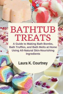Bathtub Treats: A Guide to Making Bath Bombs, Bath Truffles, and Bath Melts at Home Using All-Natural Skin-Nourishing Ingredients - DIY Bath Bomb Recipes - Courtney, Laura K