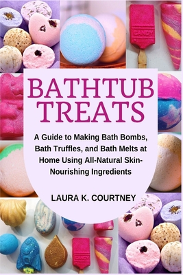 Bathtub Treats: A Guide to Making Bath Bombs, Truffles, and Melts at Home Using All-Natural Skin-Nourishing Ingredients - Courtney, Laura K
