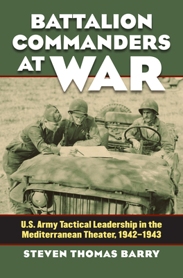 Battalion Commanders at War: U.S. Army Tactical Leadership in the Mediterranean Theater, 1942-1943 - Barry, Steven Thomas