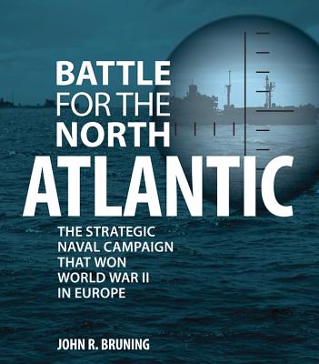 Battle for the North Atlantic: The Strategic Naval Campaign That Won World War II in Europe - Bruning, John