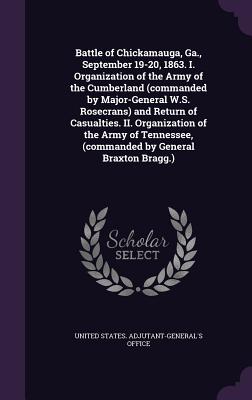 Battle of Chickamauga, Ga., September 19-20, 1863. I. Organization of the Army of the Cumberland (commanded by Major-General W.S. Rosecrans) and Return of Casualties. II. Organization of the Army of Tennessee, (commanded by General Braxton Bragg.) - United States Adjutant-General's Office (Creator)