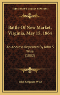 Battle of New Market, Virginia, May 15, 1864: An Address Repeated by John S. Wise (1882)