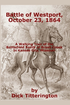 Battle of Westport, October 23, 1864: A Walking Tour of the Battlefield South of Brush Creek in Kansas City, Missouri - Titterington, Dick