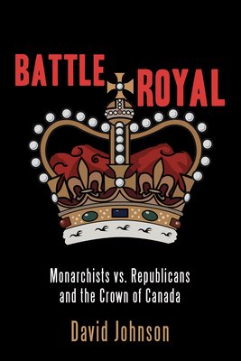 Battle Royal: Monarchists vs. Republicans and the Crown of Canada - Johnson, David, Dr.