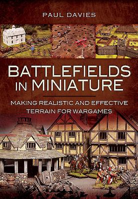 Battlefields in Miniature: Making Realistic and Effective Terrain for Wargames - Davies, Paul