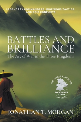 Battles and Brilliance: The Art of War in the Three Kingdoms: Legendary Commanders, Ingenious Tactics, and Epic Conflicts - Morgan, Jonathan T