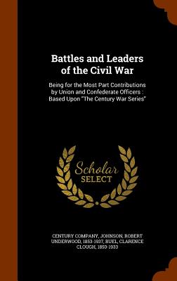 Battles and Leaders of the Civil War: Being for the Most Part Contributions by Union and Confederate Officers: Based Upon "The Century War Series" - Century Company (Creator), and Johnson, Robert Underwood, and Buel, Clarence Clough