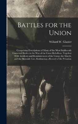 Battles for the Union; Comprising Descriptions of Many of the Most Stubbornly Contested Battles in the war of the Great Rebellion, Together With Incidents and Reminiscences of the Camp, the March, and the Skirmish Line. Embracing a Record of the Privation - Glazier, Willard W