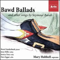 Bawd Ballads and Other Songs by Seymour Barab - Brent Funderburk (piano); Dave Eggar (cello); Jesse Mills (violin); Jessica Troy (viola); Mary Hubbell (soprano)