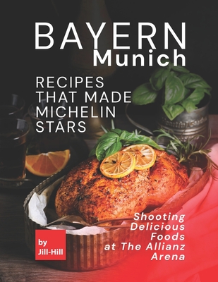 Bayern Munich - Recipes That Made Michelin Stars: Shooting Delicious Foods at The Allianz Arena - Hill, Jill