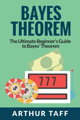 Bayes Theorem: The Ultimate Beginner's Guide to Bayes Theorem - Taff, Arthur