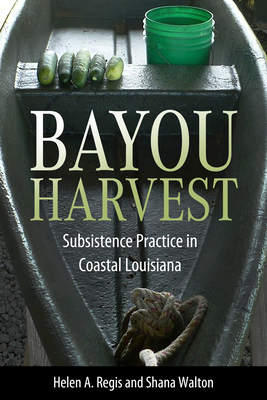 Bayou Harvest: Subsistence Practice in Coastal Louisiana - Regis, Helen a, and Walton, Shana
