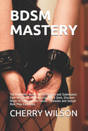 Bdsm Mastery: The Complete Guide for Dominants and Submissive. Earn Respect From Your Sub Has a Dom, Discover Ways to Explore Your Sexual Fantasies and Sexual Role Play Examples.