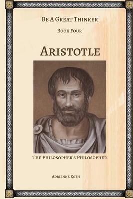 Be a Great Thinker - Aristotle: The Philosopher's Philosopher - Roth, Adrienne