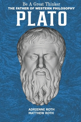 Be a Great Thinker - Plato: The Father of Western Philosophy - Roth, Adrienne, and Roth, Matthew