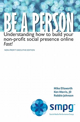 Be a Person: Understanding how to build your non-profit social presence online Fast! Non-Profit Executive Edition - Morris, Ken, and Johnson, Robbie, and Ellsworth, Mike