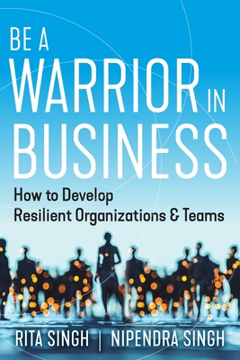 Be a Warrior in Business: How to Develop Resilient Organizations and Teams - Singh, Nipendra, and Singh, Rita