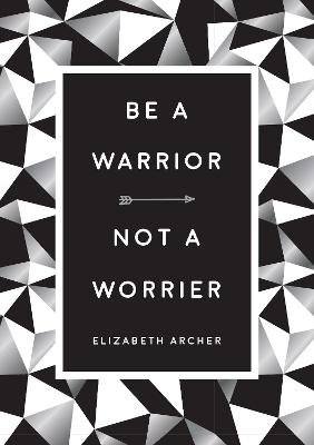 Be a Warrior, Not a Worrier: How to Fight Your Fears and Find Freedom - Archer, Elizabeth