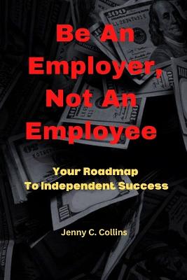 Be An Employer, Not An Employee: Your Road Map To Independent Success - Collins, Jenny C