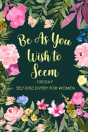 Be As You Wish To Seem: 100 Day Self-Discovery for Women, Self-Exploration Journal, Self Discovery Questions, Find Your Passion, Mindfulness