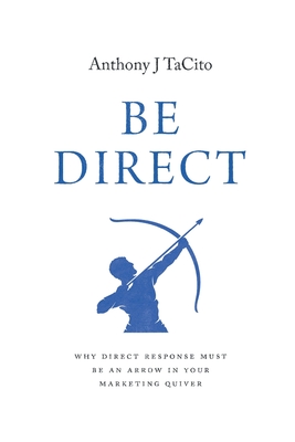 Be Direct: Why Direct Response Must Be an Arrow in Your Marketing Quiver - Tacito, Anthony J