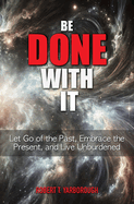 Be Done With It: Let Go of the Past, Embrace the Present, and Live Unburdened