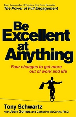 Be Excellent at Anything: Four Changes to Get More Out of Work and Life. Tony Schwartz, Catherine McCarthy with Jean Gomes - Schwartz, Tony