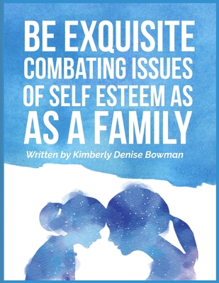 Be Exquisite: Combating Issues of Self Esteem as a Family - Bowman, Kimberly Denise