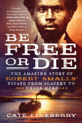 Be Free or Die: The Amazing Story of Robert Smalls' Escape from Slavery to Union Hero - Lineberry, Cate