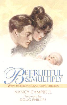 Be Fruitful and Multiply: What the Bible Says about Having Children - Campbell, Nancy, and Phillips, Doug (Foreword by)