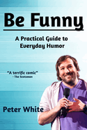 Be Funny: A Practical Guide to Everyday Humor