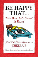 Be Happy That...: This Book Isn't Coated in Poison, Plus 100 Other Reasons to Cheer Up