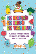 Be Healthy Be Happy Be Thankful!: A Journal That Gets Kids To Eat Healthy, Be Mindful, And Practice Gratitude