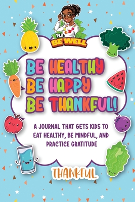 Be Healthy Be Happy Be Thankful!: A Journal That Gets Kids To Eat Healthy, Be Mindful, And Practice Gratitude - Caslin, Allana
