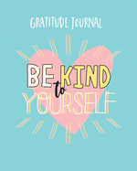 Be Kind To Yourself Gratitude Journal: Inspirational Quotes and Gratitude Journal. Simple Daily Journal To Uplift And Inspire For A Happier You (Self-Love Journal)