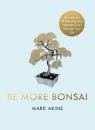 Be More Bonsai: Change your life with the mindful practice of growing bonsai trees