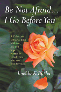 Be Not Afraid...I Go Before You: A Collection of Stories Filled with Love, Loss and Hope, Written by Loved Ones Who Have Been Bereaved