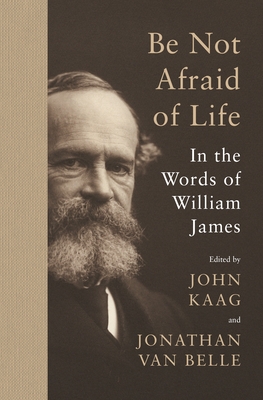 Be Not Afraid of Life: In the Words of William James - James, William, and Kaag, John (Editor), and Van Belle, Jonathan (Editor)