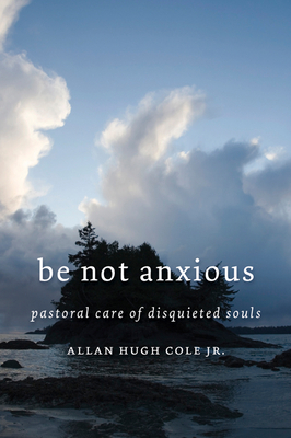Be Not Anxious: Pastoral Care of Disquieted Souls - Cole, Allan Hugh