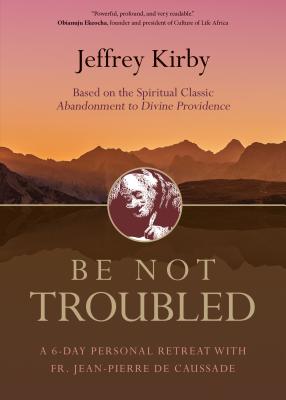 Be Not Troubled: A 6-Day Personal Retreat with Fr. Jean-Pierre de Caussade - Kirby, Jeffrey