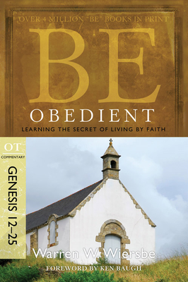 Be Obedient: Learning the Secret of Living by Faith, Genesis 12-25 - Wiersbe, Warren W, Dr.