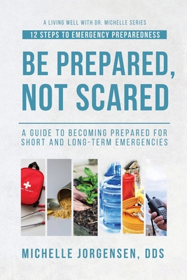Be Prepared, Not Scared - 12 Steps to Emergency Preparedness: Guide to becoming prepared for short and long-term emergencies - Jorgensen, Michelle, Dds