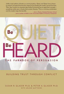 Be Quiet, Be Heard: The Paradox of Persuasion - Glaser Ph D, Susan Rosenblum, and Glaser, Peter Alexander, and Matthews, Arlene (Contributions by)