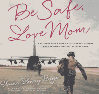 Be Safe, Love Mom Lib/E: A Military Mom's Stories of Courage, Comfort, and Surviving Life on the Home Front