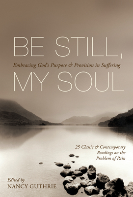 Be Still, My Soul (25 Classic and Contemporary Readings on the Problem of Pain): Embracing God's Purpose and Provision in Suffering - Guthrie, Nancy (Editor), and Tada, Joni Eareckson (Contributions by), and Bonhoeffer, Dietrich (Contributions by)