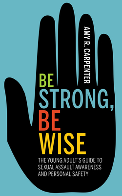 Be Strong, Be Wise: The Young Adult's Guide to Sexual Assault Awareness and Personal Safety - Carpenter, Amy R