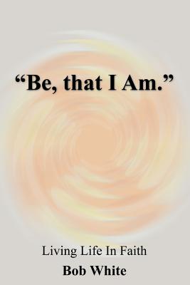 "Be, that I Am." - White, Bob