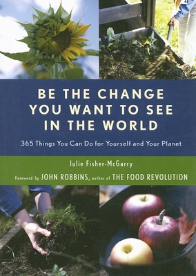 Be the Change You Want to See in the World: 365 Things You Can Do for Yourself and Your Planet (Environmental Gift for Fans of the Story of More) - Fisher-McGarry, Julie, and Robbins, John (Foreword by)